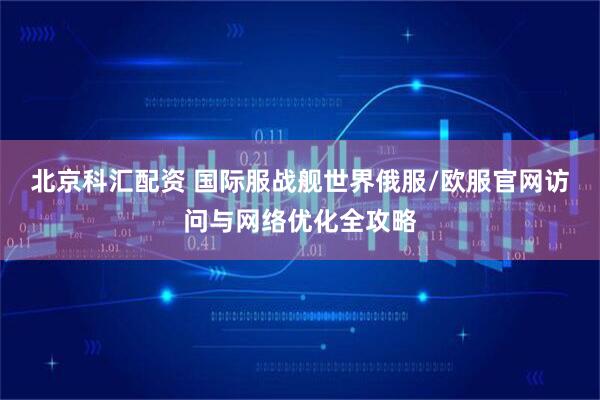 北京科汇配资 国际服战舰世界俄服/欧服官网访问与网络优化全攻略