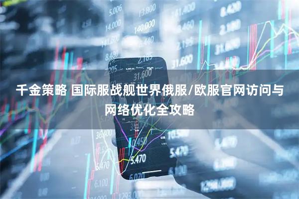 千金策略 国际服战舰世界俄服/欧服官网访问与网络优化全攻略