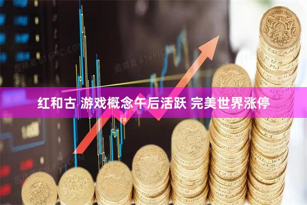 红和古 游戏概念午后活跃 完美世界涨停