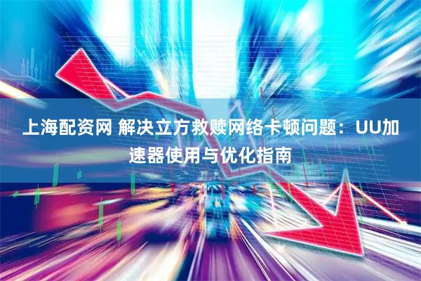 上海配资网 解决立方救赎网络卡顿问题：UU加速器使用与优化指南