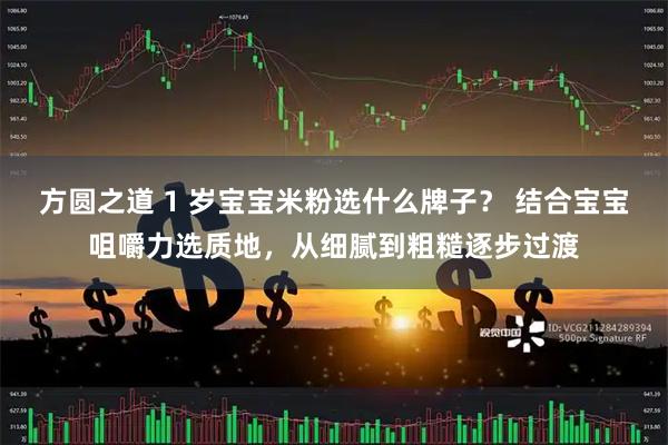 方圆之道 1 岁宝宝米粉选什么牌子？ 结合宝宝咀嚼力选质地，从细腻到粗糙逐步过渡