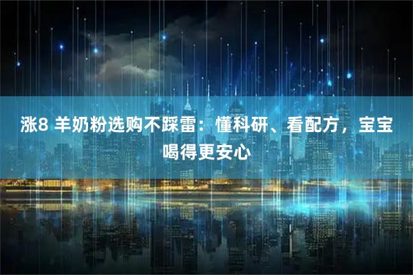 涨8 羊奶粉选购不踩雷：懂科研、看配方，宝宝喝得更安心