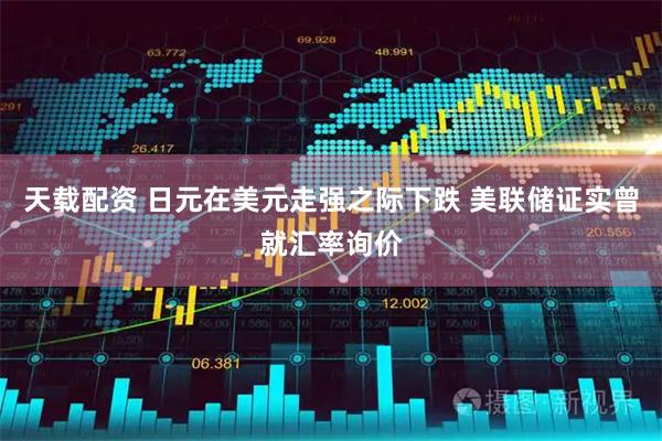 天载配资 日元在美元走强之际下跌 美联储证实曾就汇率询价